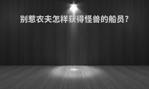 别惹农夫怎样获得怪兽的船员?