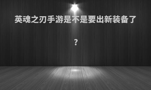 英魂之刃手游是不是要出新装备了?