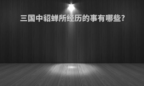 三国中貂蝉所经历的事有哪些?