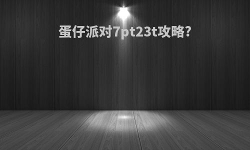 蛋仔派对7pt23t攻略?