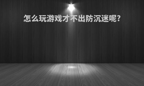 怎么玩游戏才不出防沉迷呢?