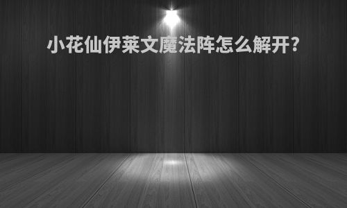 小花仙伊莱文魔法阵怎么解开?