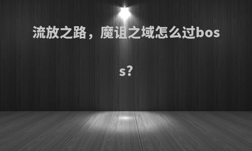 流放之路，魔诅之域怎么过boss?