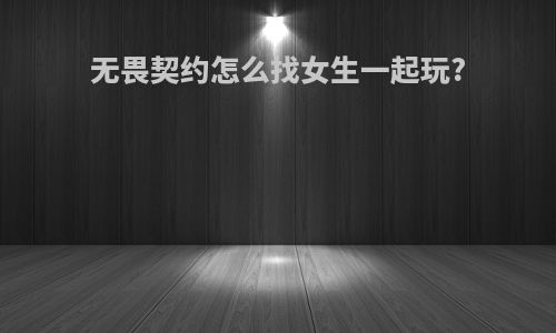 无畏契约怎么找女生一起玩?
