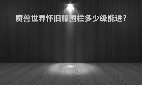 魔兽世界怀旧服围栏多少级能进?