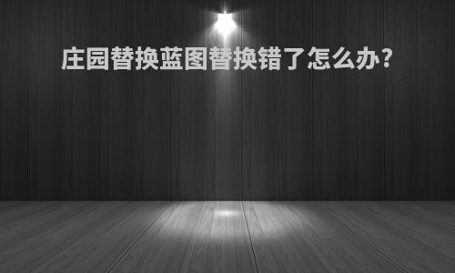 庄园替换蓝图替换错了怎么办?