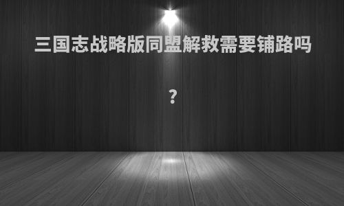 三国志战略版同盟解救需要铺路吗?