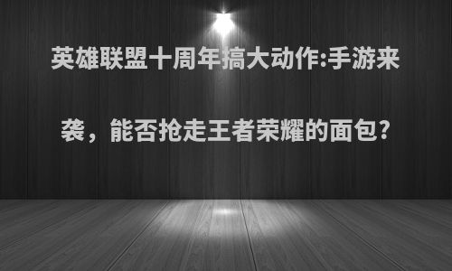 英雄联盟十周年搞大动作:手游来袭，能否抢走王者荣耀的面包?
