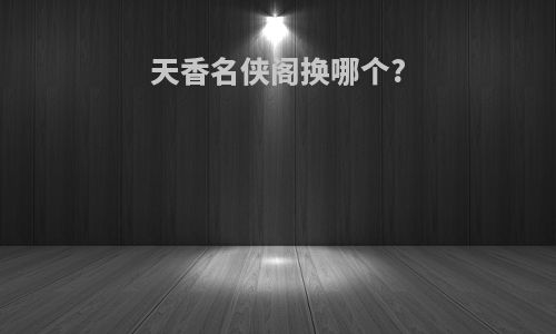 天香名侠阁换哪个?