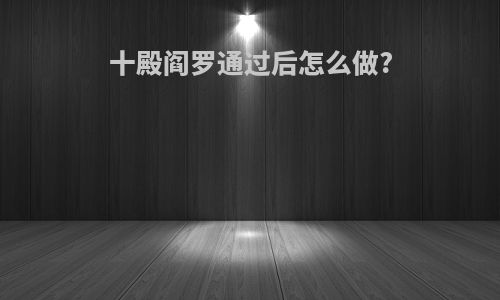 十殿阎罗通过后怎么做?