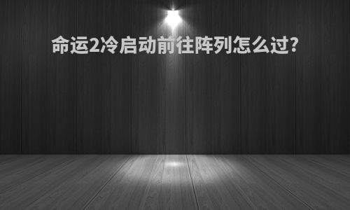 命运2冷启动前往阵列怎么过?