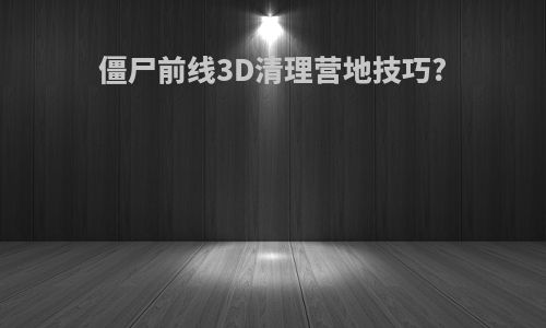 僵尸前线3D清理营地技巧?