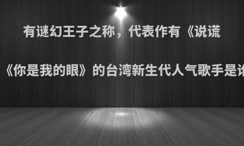 有谜幻王子之称，代表作有《说谎》《你是我的眼》的台湾新生代人气歌手是谁?