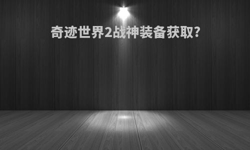 奇迹世界2战神装备获取?