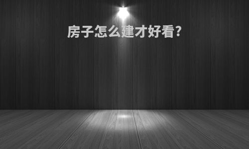 房子怎么建才好看?