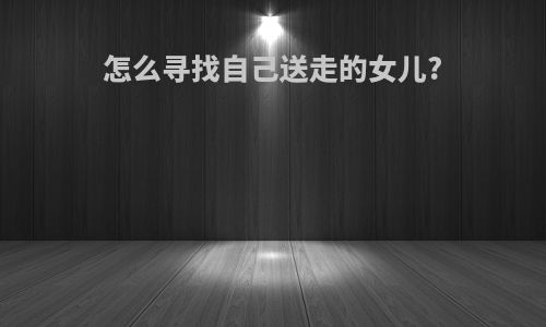 怎么寻找自己送走的女儿?