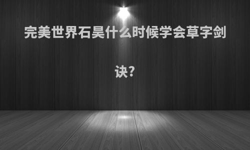 完美世界石昊什么时候学会草字剑诀?