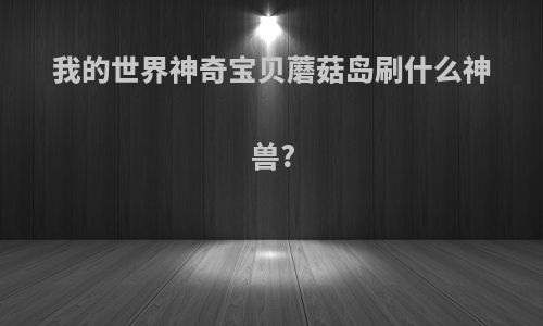 我的世界神奇宝贝蘑菇岛刷什么神兽?