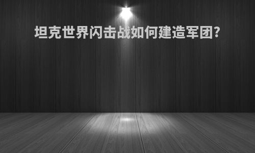 坦克世界闪击战如何建造军团?