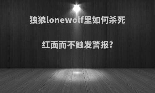 独狼lonewolf里如何杀死红面而不触发警报?
