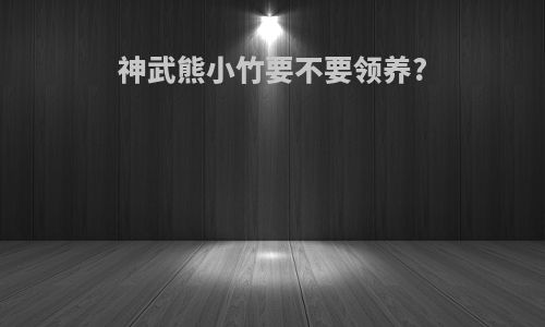 神武熊小竹要不要领养?