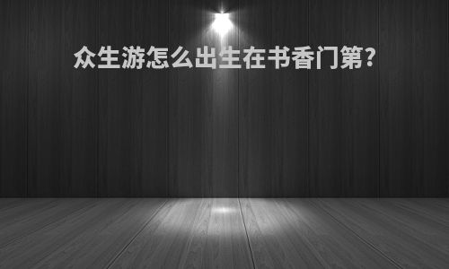 众生游怎么出生在书香门第?