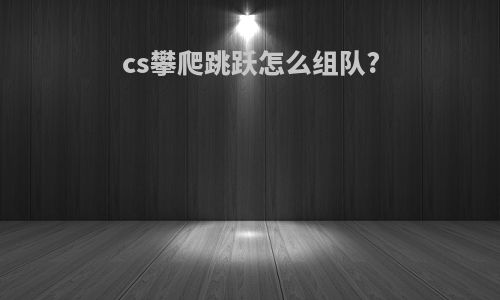 cs攀爬跳跃怎么组队?