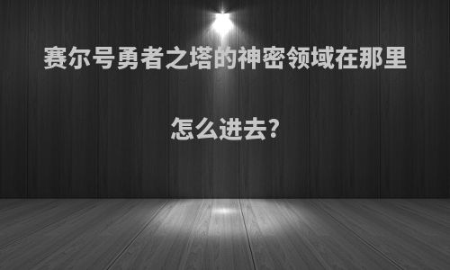 赛尔号勇者之塔的神密领域在那里怎么进去?