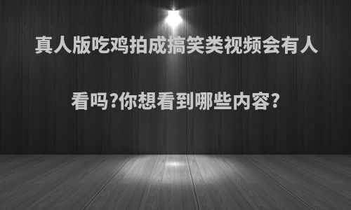 真人版吃鸡拍成搞笑类视频会有人看吗?你想看到哪些内容?