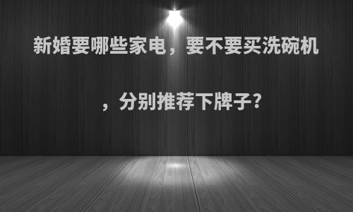 新婚要哪些家电，要不要买洗碗机，分别推荐下牌子?