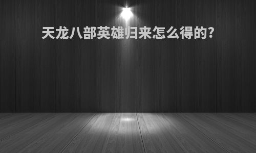 天龙八部英雄归来怎么得的?