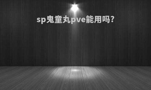 sp鬼童丸pve能用吗?