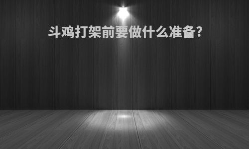 斗鸡打架前要做什么准备?