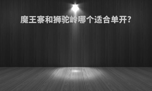魔王寨和狮驼岭哪个适合单开?