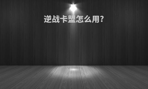 逆战卡盟怎么用?