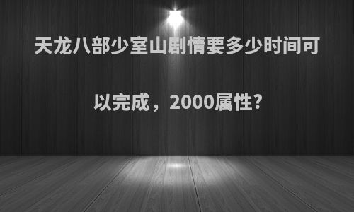 天龙八部少室山剧情要多少时间可以完成，2000属性?