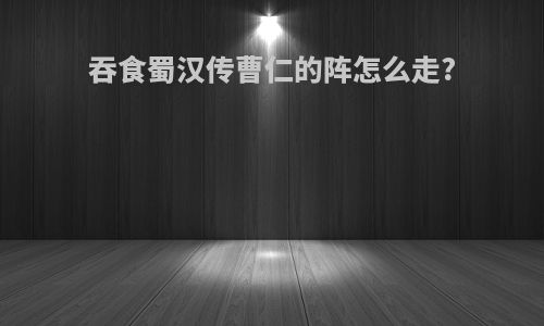 吞食蜀汉传曹仁的阵怎么走?