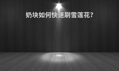 奶块如何快速刷雪莲花?
