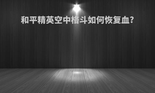 和平精英空中格斗如何恢复血?