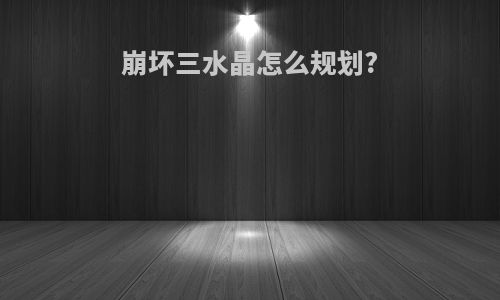 崩坏三水晶怎么规划?