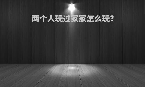 两个人玩过家家怎么玩?