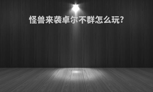 怪兽来袭卓尔不群怎么玩?