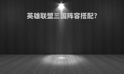 英雄联盟三国阵容搭配?