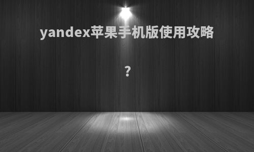 yandex苹果手机版使用攻略?