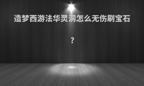 造梦西游法华灵洞怎么无伤刷宝石?
