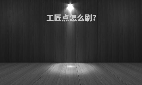 工匠点怎么刷?
