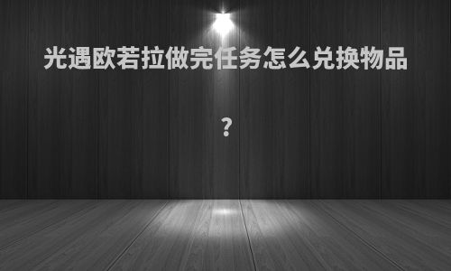 光遇欧若拉做完任务怎么兑换物品?