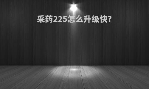采药225怎么升级快?
