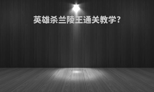 英雄杀兰陵王通关教学?