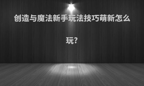 创造与魔法新手玩法技巧萌新怎么玩?